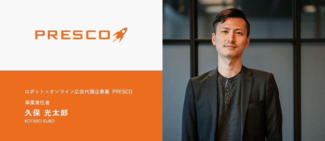 ロボット×オンライン広告代理店事業 PRESCO 事業責任者 久保 光太郎